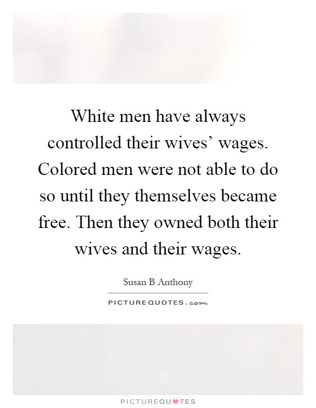 White men have always controlled their wives' wages. Colored men were not able to do so until they themselves became free. Then they owned both their wives and their wages Picture Quote #1