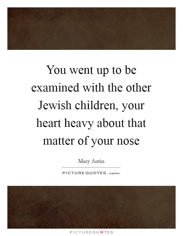 You went up to be examined with the other Jewish children, your heart heavy about that matter of your nose Picture Quote #1