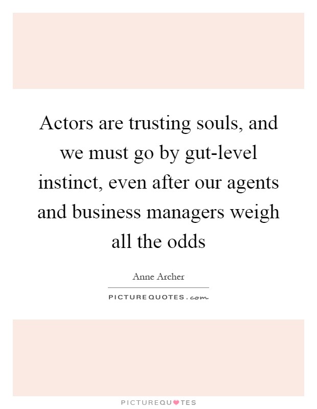 Actors are trusting souls, and we must go by gut-level instinct, even after our agents and business managers weigh all the odds Picture Quote #1