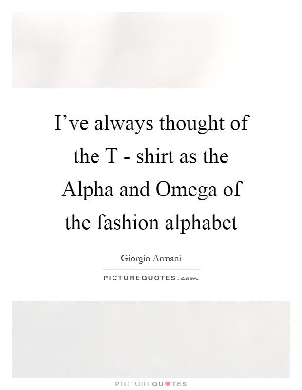 I’ve always thought of the T - shirt as the Alpha and Omega of the fashion alphabet Picture Quote #1
