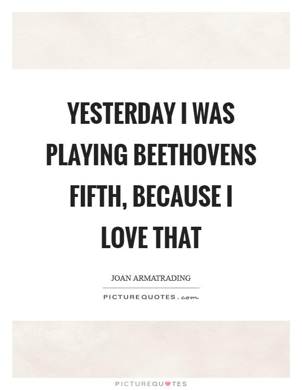 Yesterday I was playing Beethovens fifth, because I love that Picture Quote #1