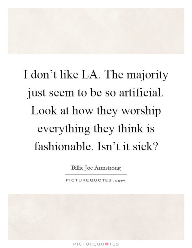 I don’t like LA. The majority just seem to be so artificial. Look at how they worship everything they think is fashionable. Isn’t it sick? Picture Quote #1