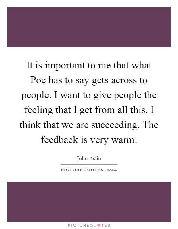 It is important to me that what Poe has to say gets across to people. I want to give people the feeling that I get from all this. I think that we are succeeding. The feedback is very warm Picture Quote #1