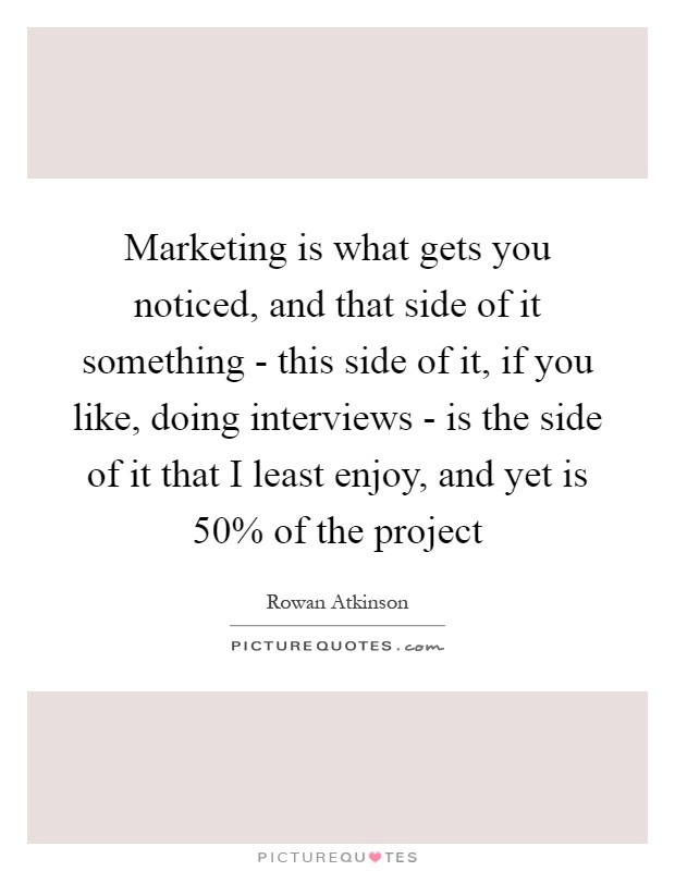 Marketing is what gets you noticed, and that side of it something - this side of it, if you like, doing interviews - is the side of it that I least enjoy, and yet is 50% of the project Picture Quote #1