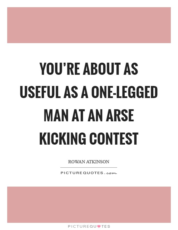 You’re about as useful as a one-legged man at an arse kicking contest Picture Quote #1