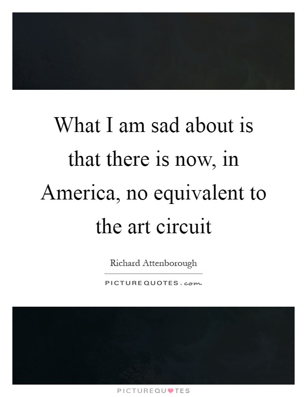 What I am sad about is that there is now, in America, no equivalent to the art circuit Picture Quote #1