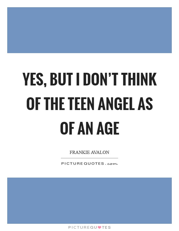 Yes, but I don’t think of the Teen Angel as of an age Picture Quote #1