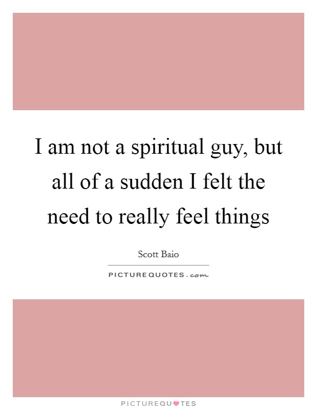 I am not a spiritual guy, but all of a sudden I felt the need to really feel things Picture Quote #1