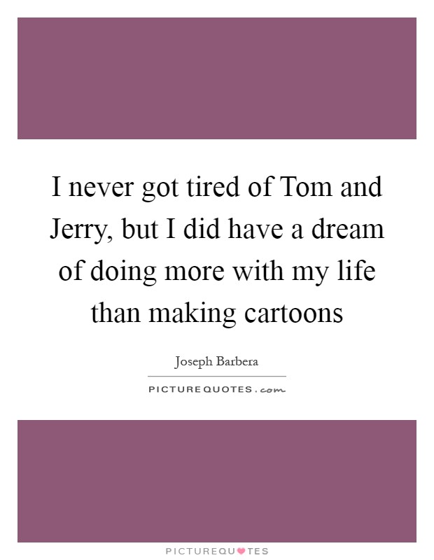 I never got tired of Tom and Jerry, but I did have a dream of doing more with my life than making cartoons Picture Quote #1