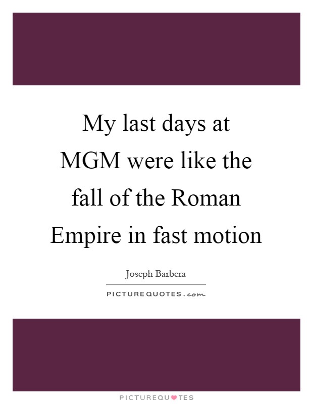 My last days at MGM were like the fall of the Roman Empire in fast motion Picture Quote #1