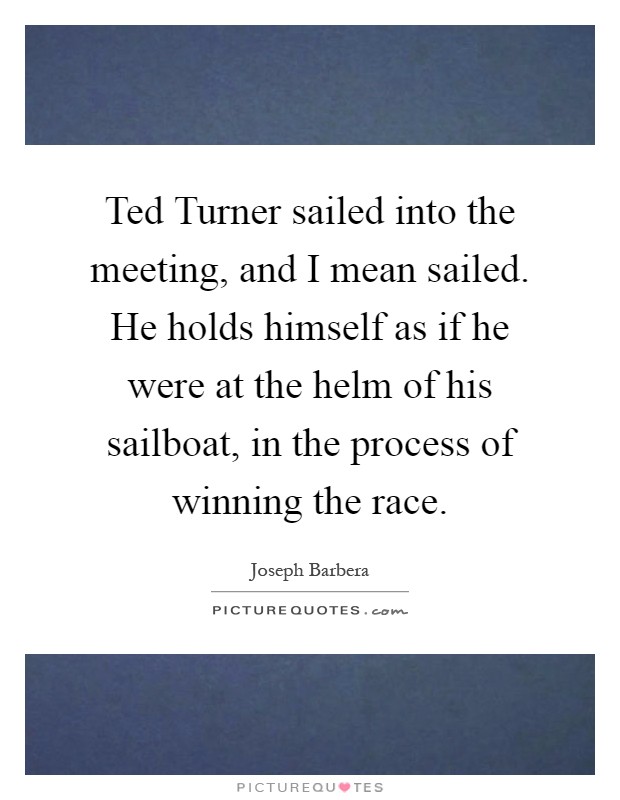 Ted Turner sailed into the meeting, and I mean sailed. He holds himself as if he were at the helm of his sailboat, in the process of winning the race Picture Quote #1