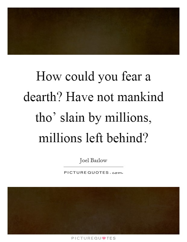 How could you fear a dearth? Have not mankind tho’ slain by millions, millions left behind? Picture Quote #1