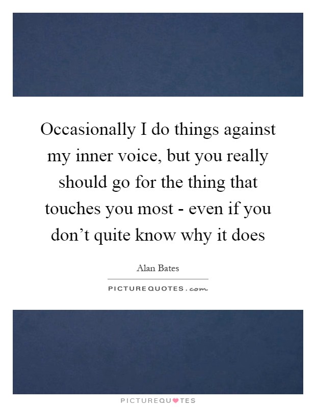 Occasionally I do things against my inner voice, but you really should go for the thing that touches you most - even if you don’t quite know why it does Picture Quote #1