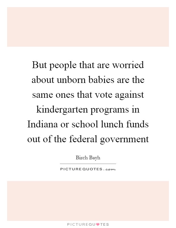 But people that are worried about unborn babies are the same ones that vote against kindergarten programs in Indiana or school lunch funds out of the federal government Picture Quote #1