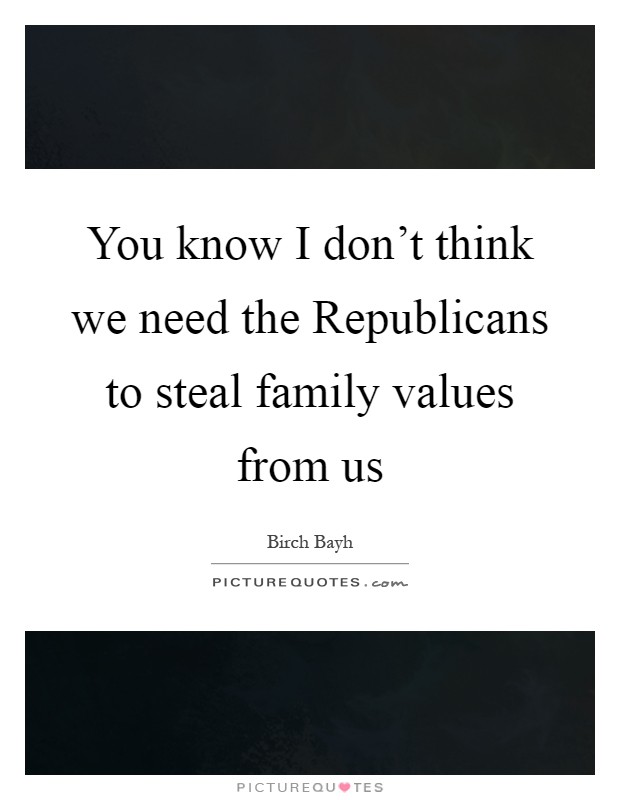 You know I don't think we need the Republicans to steal family values from us Picture Quote #1