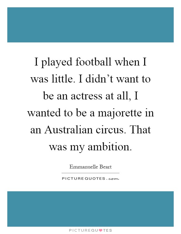 I played football when I was little. I didn’t want to be an actress at all, I wanted to be a majorette in an Australian circus. That was my ambition Picture Quote #1