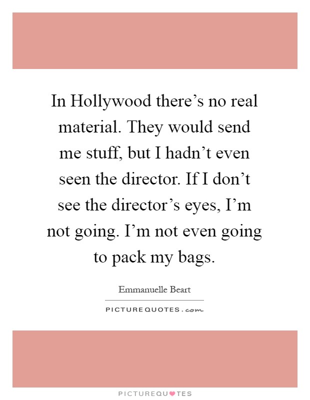 In Hollywood there’s no real material. They would send me stuff, but I hadn’t even seen the director. If I don’t see the director’s eyes, I’m not going. I’m not even going to pack my bags Picture Quote #1