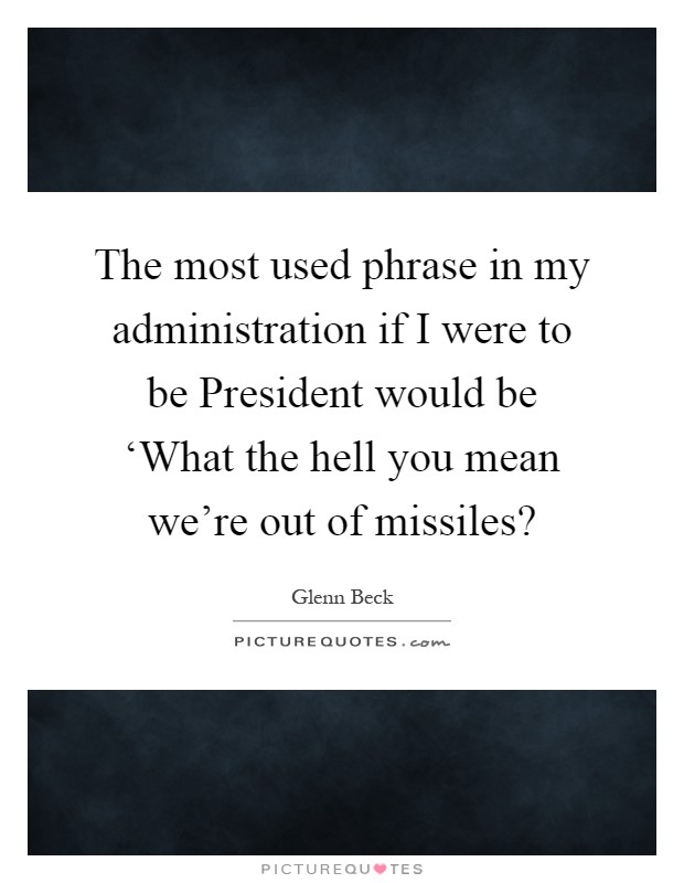 The most used phrase in my administration if I were to be President would be ‘What the hell you mean we’re out of missiles? Picture Quote #1