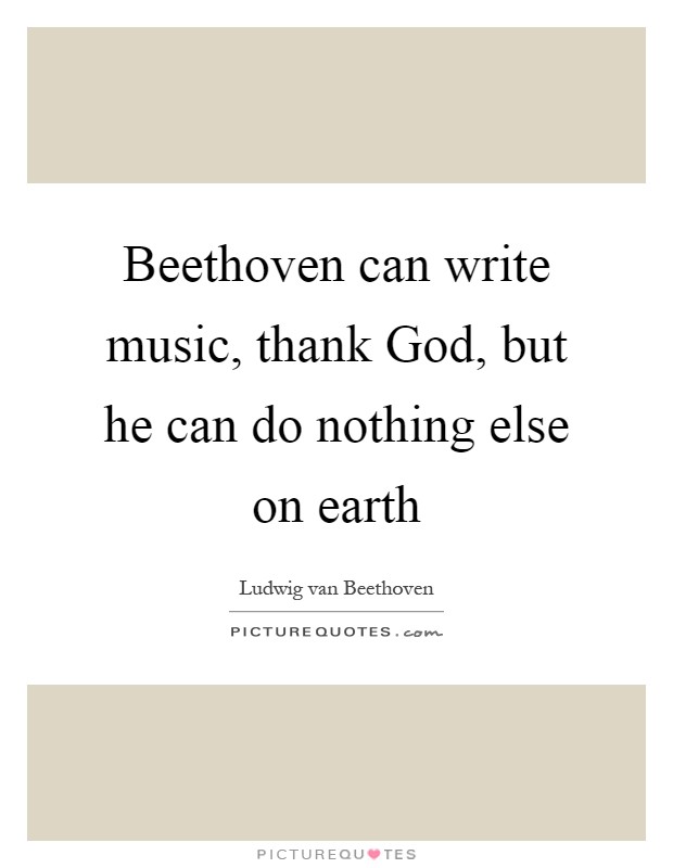 Beethoven can write music, thank God, but he can do nothing else on earth Picture Quote #1