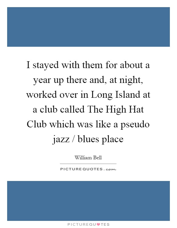 I stayed with them for about a year up there and, at night, worked over in Long Island at a club called The High Hat Club which was like a pseudo jazz / blues place Picture Quote #1