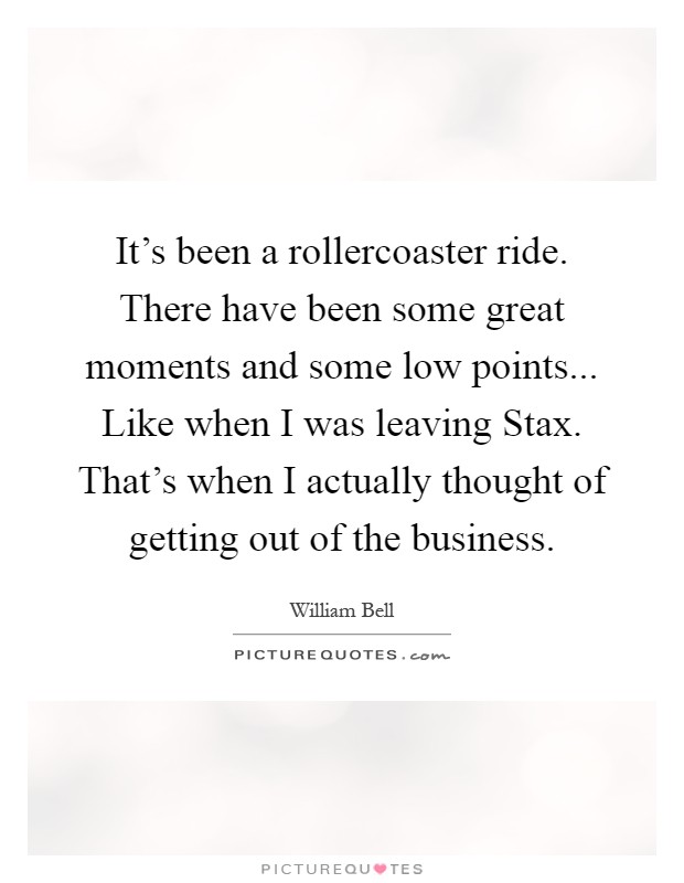 It's been a rollercoaster ride. There have been some great moments and some low points... Like when I was leaving Stax. That's when I actually thought of getting out of the business Picture Quote #1