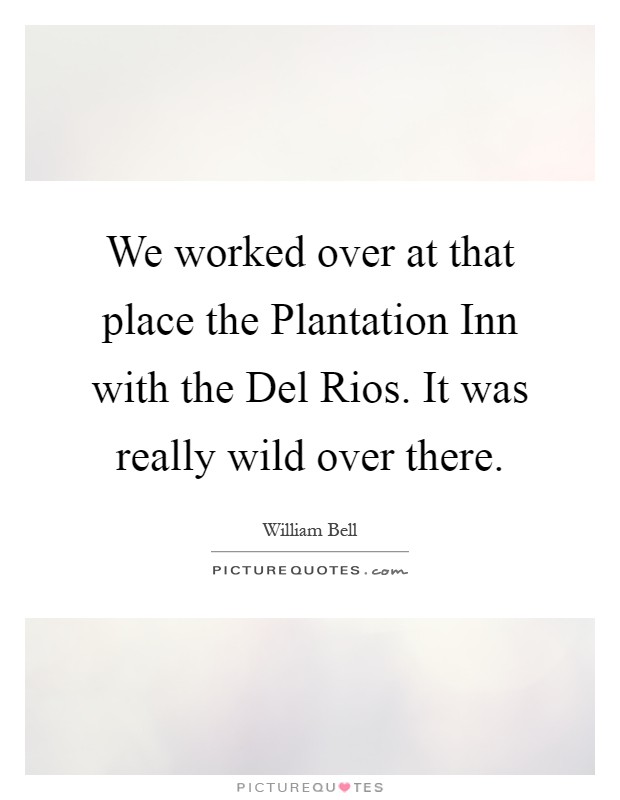 We worked over at that place the Plantation Inn with the Del Rios. It was really wild over there Picture Quote #1