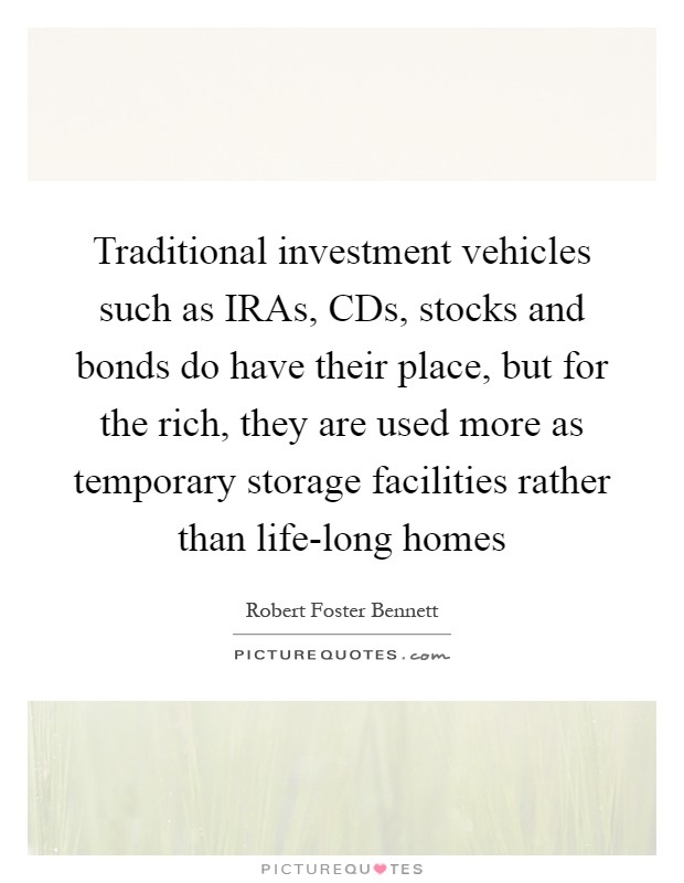 Traditional investment vehicles such as IRAs, CDs, stocks and bonds do have their place, but for the rich, they are used more as temporary storage facilities rather than life-long homes Picture Quote #1