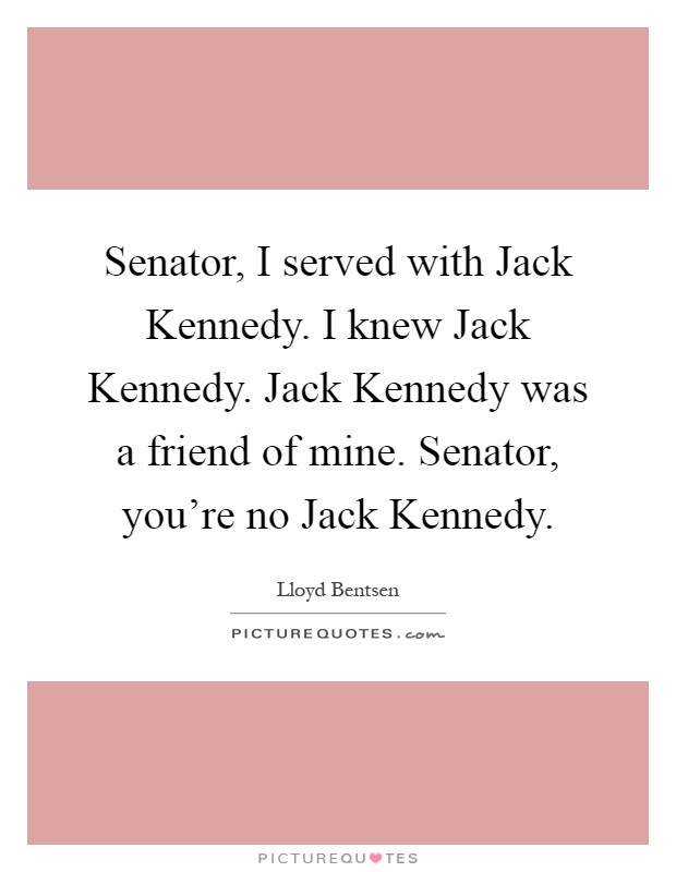 Senator, I served with Jack Kennedy. I knew Jack Kennedy. Jack Kennedy was a friend of mine. Senator, you’re no Jack Kennedy Picture Quote #1
