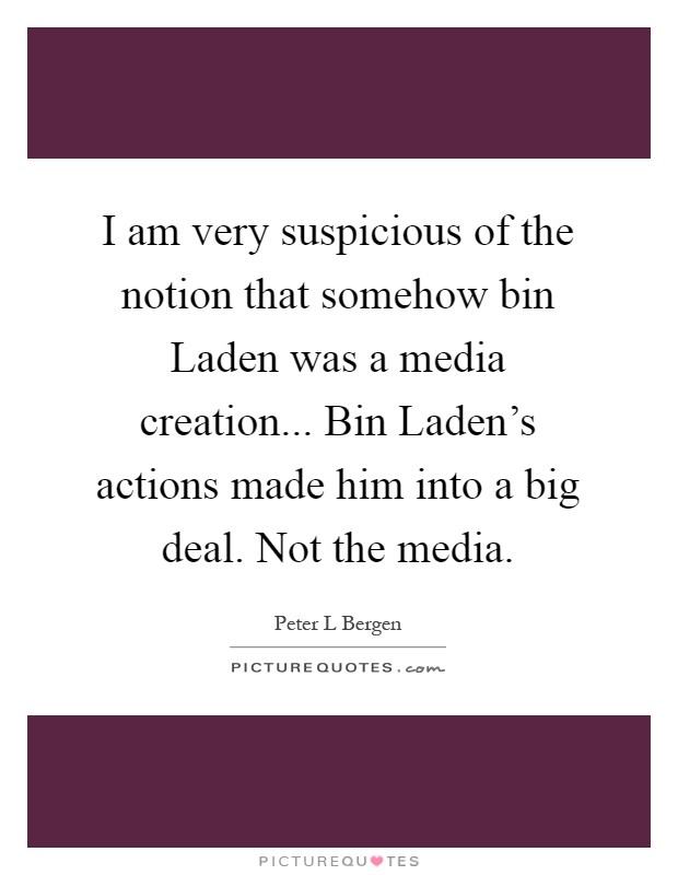 I am very suspicious of the notion that somehow bin Laden was a media creation... Bin Laden’s actions made him into a big deal. Not the media Picture Quote #1