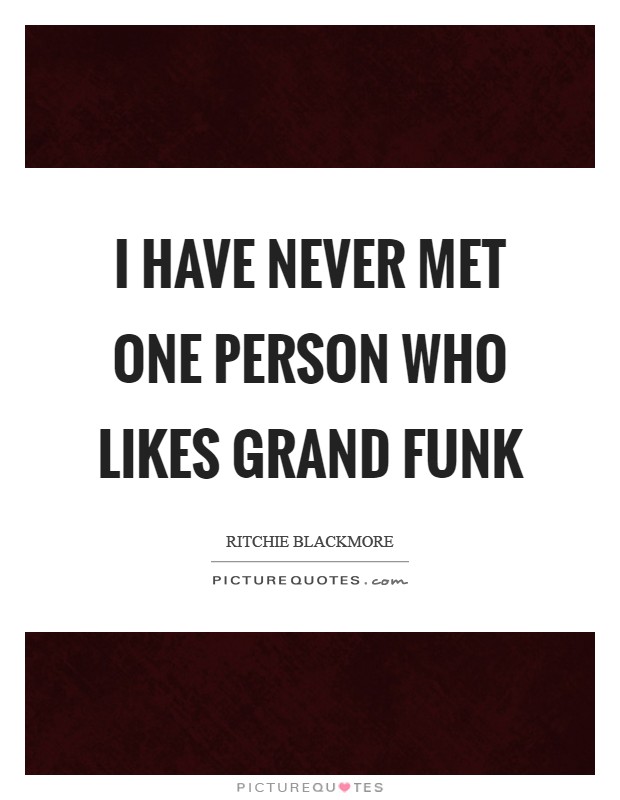 I have never met one person who likes Grand Funk Picture Quote #1