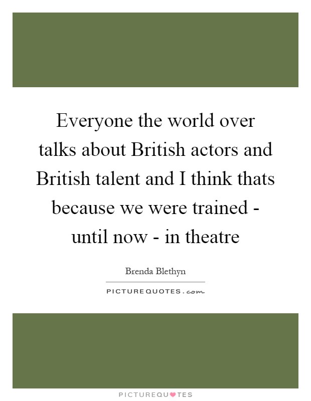 Everyone the world over talks about British actors and British talent and I think thats because we were trained - until now - in theatre Picture Quote #1