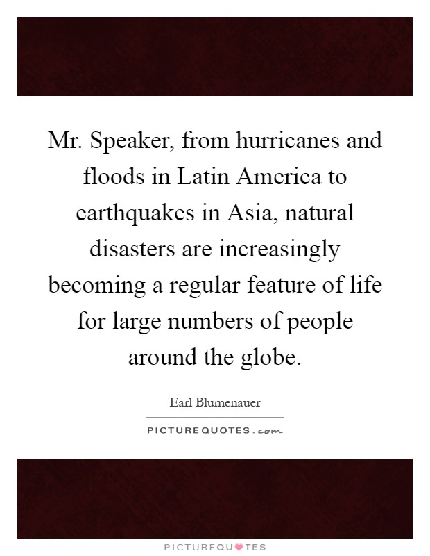 Mr. Speaker, from hurricanes and floods in Latin America to earthquakes in Asia, natural disasters are increasingly becoming a regular feature of life for large numbers of people around the globe Picture Quote #1