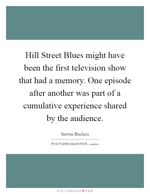 Hill Street Blues might have been the first television show that had a memory. One episode after another was part of a cumulative experience shared by the audience Picture Quote #1