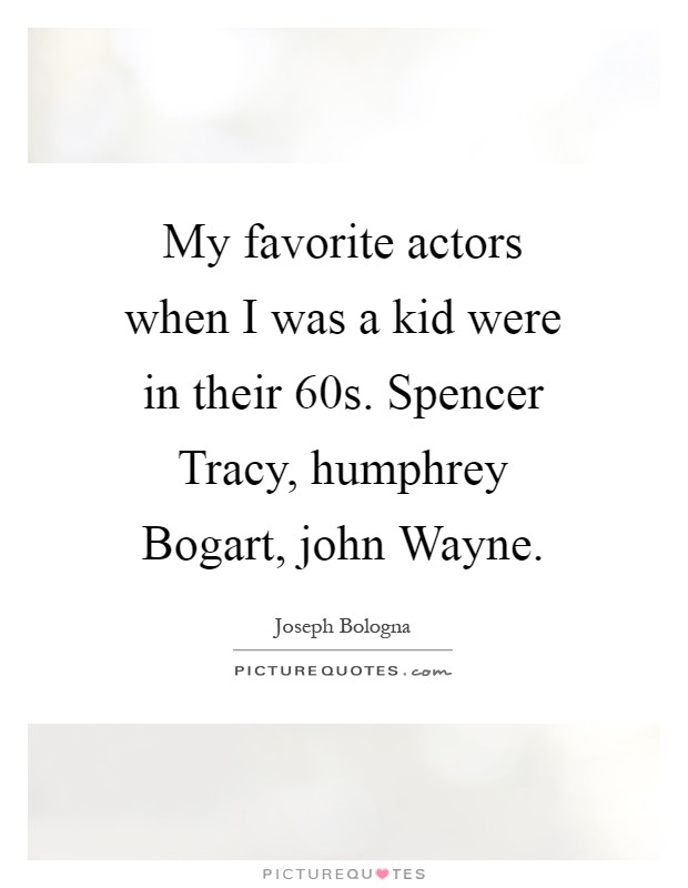 My favorite actors when I was a kid were in their  60s. Spencer Tracy, humphrey Bogart, john Wayne Picture Quote #1