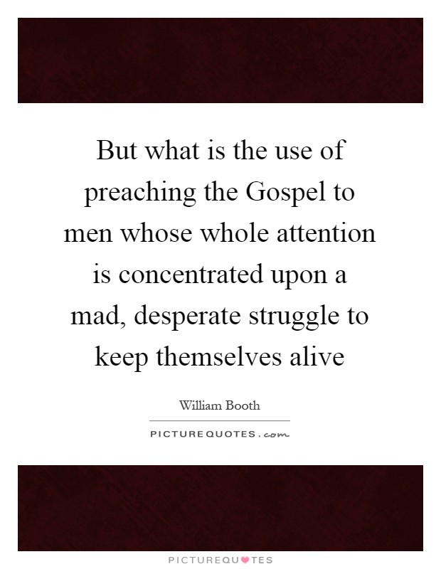 But what is the use of preaching the Gospel to men whose whole attention is concentrated upon a mad, desperate struggle to keep themselves alive Picture Quote #1