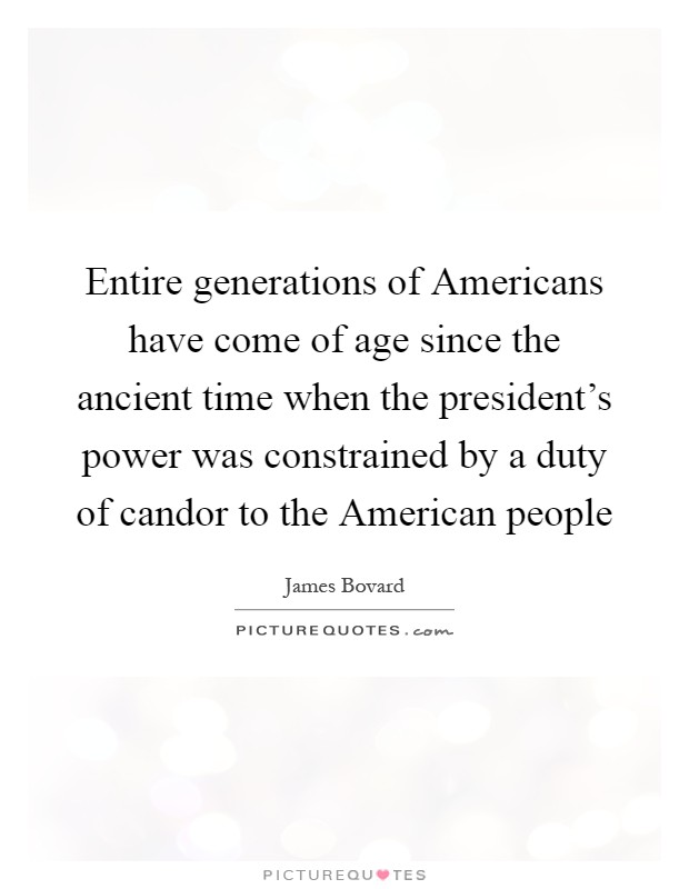 Entire generations of Americans have come of age since the ancient time when the president’s power was constrained by a duty of candor to the American people Picture Quote #1