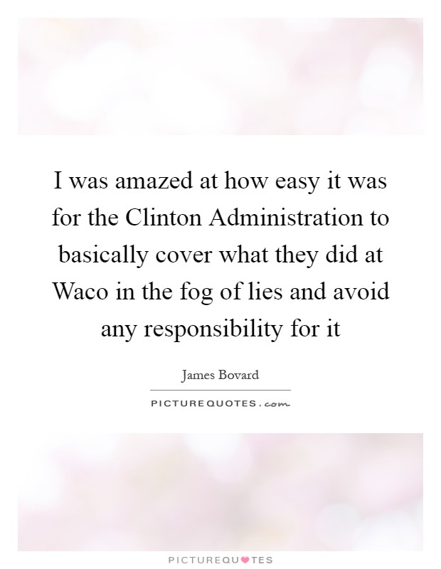 I was amazed at how easy it was for the Clinton Administration to basically cover what they did at Waco in the fog of lies and avoid any responsibility for it Picture Quote #1