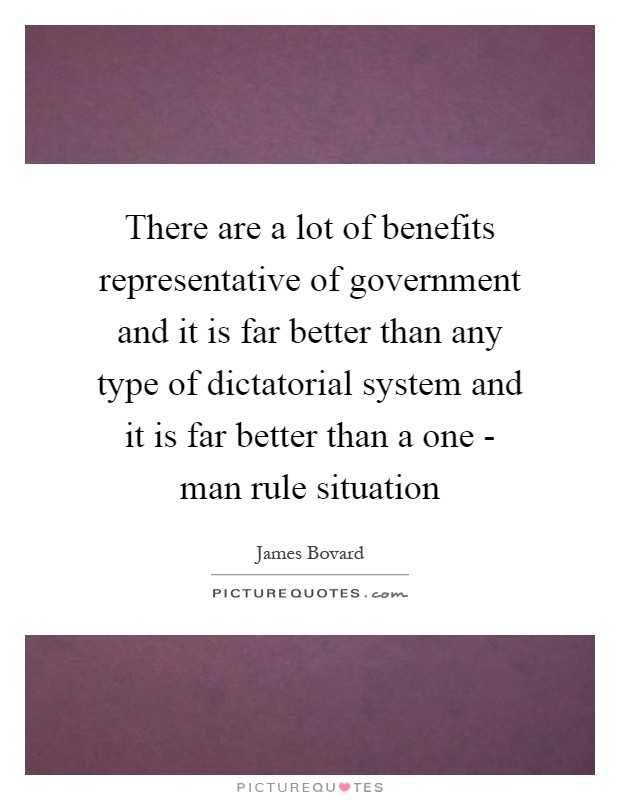 There are a lot of benefits representative of government and it is far better than any type of dictatorial system and it is far better than a one - man rule situation Picture Quote #1