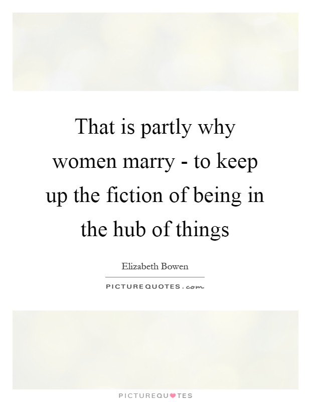 That is partly why women marry - to keep up the fiction of being in the hub of things Picture Quote #1