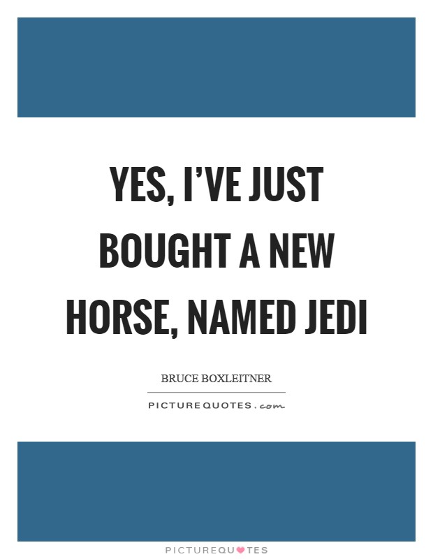 Yes, I’ve just bought a new horse, named Jedi Picture Quote #1