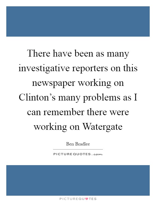 There have been as many investigative reporters on this newspaper working on Clinton’s many problems as I can remember there were working on Watergate Picture Quote #1