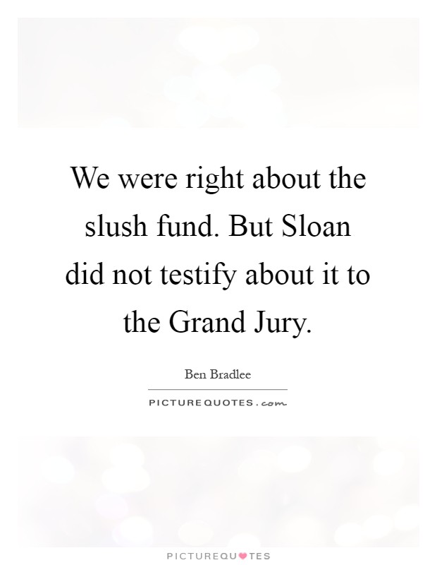 We were right about the slush fund. But Sloan did not testify about it to the Grand Jury Picture Quote #1