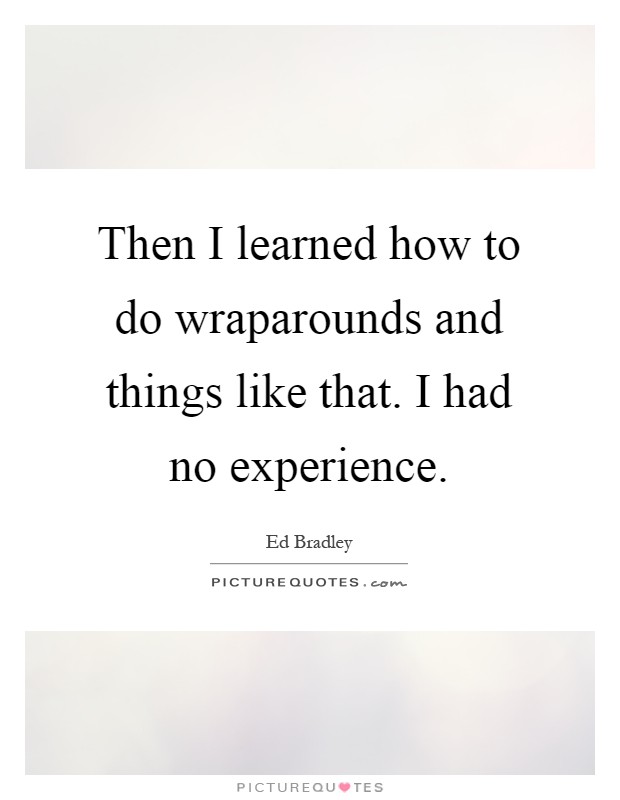 Then I learned how to do wraparounds and things like that. I had no experience Picture Quote #1