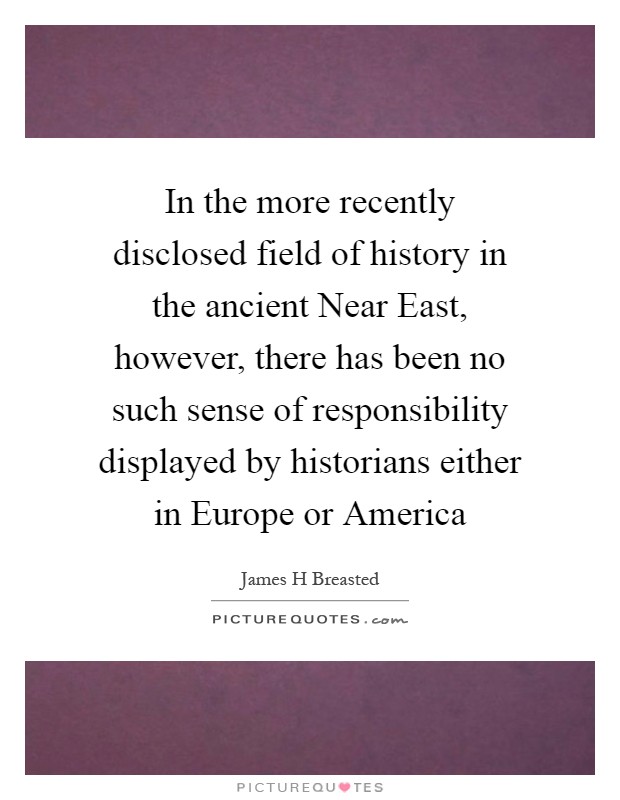 In the more recently disclosed field of history in the ancient Near East, however, there has been no such sense of responsibility displayed by historians either in Europe or America Picture Quote #1