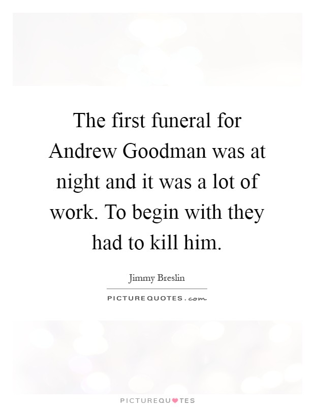 The first funeral for Andrew Goodman was at night and it was a lot of work. To begin with they had to kill him Picture Quote #1