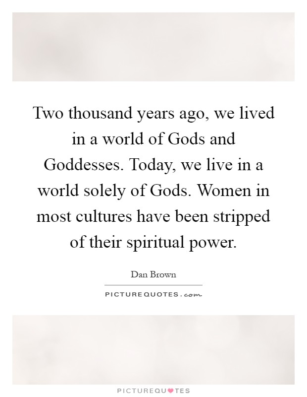 Two thousand years ago, we lived in a world of Gods and Goddesses. Today, we live in a world solely of Gods. Women in most cultures have been stripped of their spiritual power Picture Quote #1
