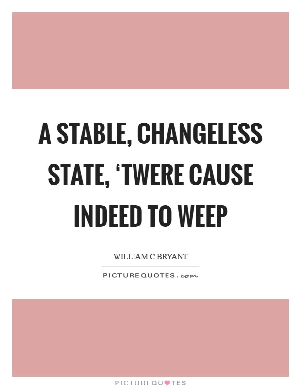 A stable, changeless state, ‘twere cause indeed to weep Picture Quote #1