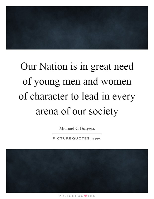 Our Nation is in great need of young men and women of character to lead in every arena of our society Picture Quote #1