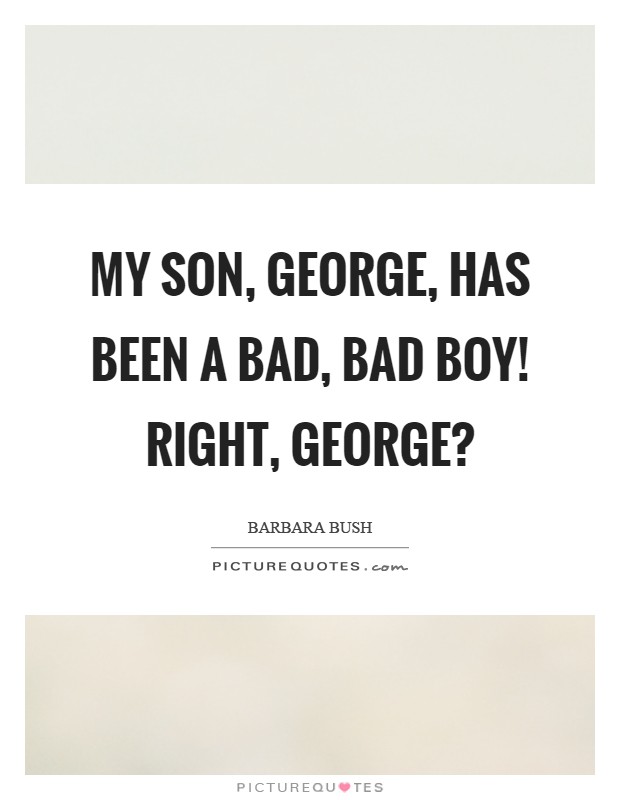 My son, George, has been a bad, bad boy! Right, George? Picture Quote #1