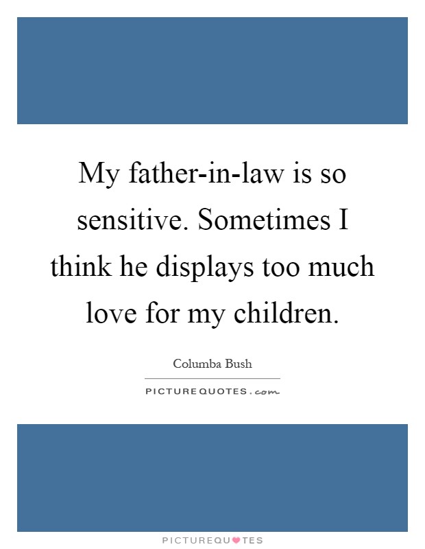 My father-in-law is so sensitive. Sometimes I think he displays too much love for my children Picture Quote #1